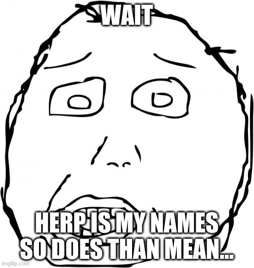 herp | WAIT HERP IS MY NAMES SO DOES THAN MEAN... | image tagged in herp | made w/ Imgflip meme maker