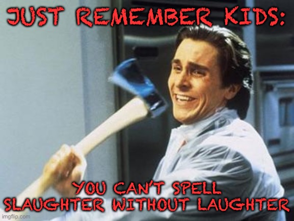 Need to darken the dark humour stream | JUST REMEMBER KIDS:; YOU CAN’T SPELL SLAUGHTER WITHOUT LAUGHTER | image tagged in american psycho,laughter,slaughter,memes,funny memes,dark humor | made w/ Imgflip meme maker
