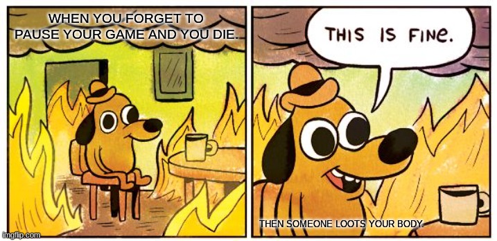 This Is Fine Meme | WHEN YOU FORGET TO PAUSE YOUR GAME AND YOU DIE. THEN SOMEONE LOOTS YOUR BODY. | image tagged in memes,this is fine | made w/ Imgflip meme maker