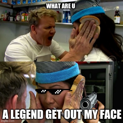 Gordon Ramsay Idiot Sandwich | WHAT ARE U; A LEGEND GET OUT MY FACE | image tagged in gordon ramsay idiot sandwich | made w/ Imgflip meme maker