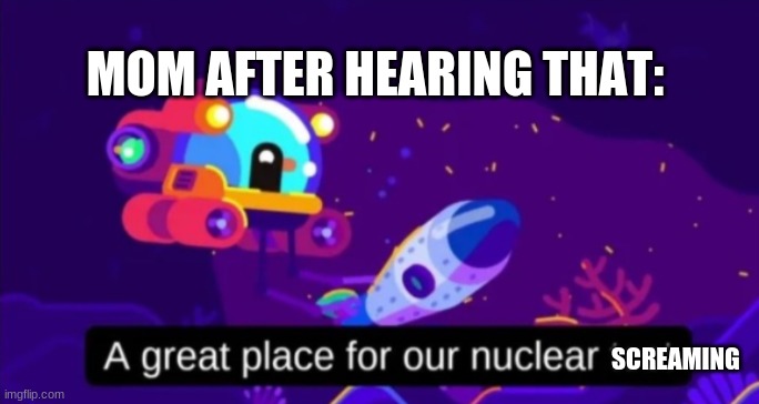 A great place for our nuclear test | SCREAMING MOM AFTER HEARING THAT: | image tagged in a great place for our nuclear test | made w/ Imgflip meme maker