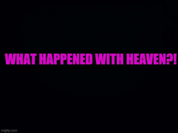 TELL ME | WHAT HAPPENED WITH HEAVEN?! | image tagged in tell me | made w/ Imgflip meme maker