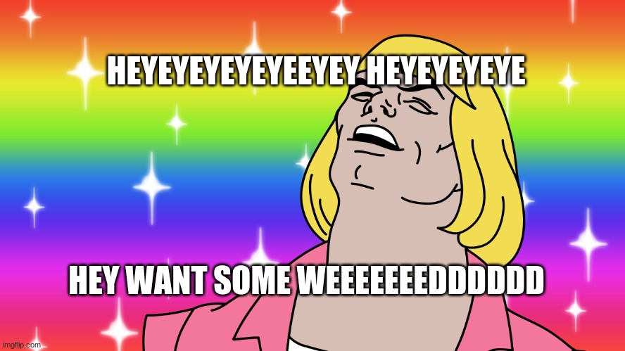 he man is on drugs | HEYEYEYEYEYEEYEY HEYEYEYEYE; HEY WANT SOME WEEEEEEEDDDDDD | image tagged in he man is on drugs | made w/ Imgflip meme maker