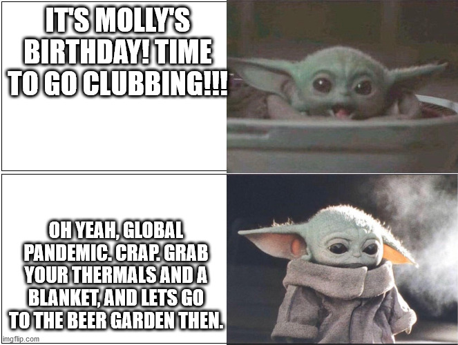 Molly's Birthday | IT'S MOLLY'S BIRTHDAY! TIME TO GO CLUBBING!!! OH YEAH, GLOBAL PANDEMIC. CRAP. GRAB YOUR THERMALS AND A BLANKET, AND LETS GO TO THE BEER GARDEN THEN. | image tagged in baby yoda happy then sad | made w/ Imgflip meme maker