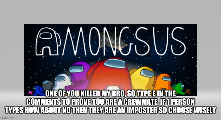 Ya Heard Me, Comment Wisely | ONE OF YOU KILLED MY BRO, SO TYPE E IN THE COMMENTS TO PROVE YOU ARE A CREWMATE, IF 1 PERSON TYPES HOW ABOUT NO THEN THEY ARE AN IMPOSTER SO CHOOSE WISELY | image tagged in among sus | made w/ Imgflip meme maker