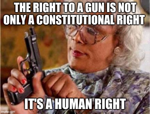 Madea | THE RIGHT TO A GUN IS NOT ONLY A CONSTITUTIONAL RIGHT; IT'S A HUMAN RIGHT | image tagged in madea | made w/ Imgflip meme maker