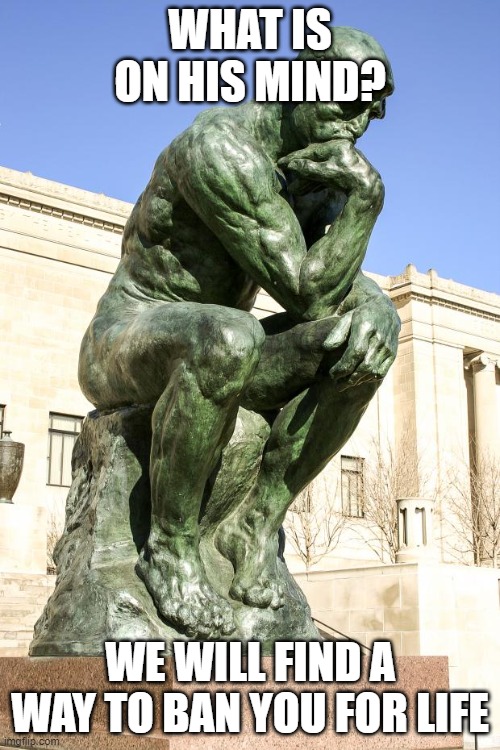 The Thinker | WHAT IS ON HIS MIND? WE WILL FIND A WAY TO BAN YOU FOR LIFE | image tagged in the thinker | made w/ Imgflip meme maker