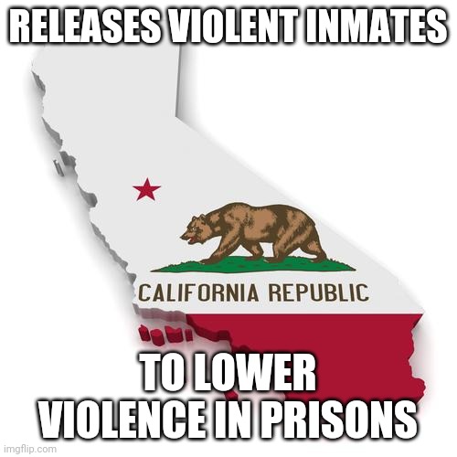 Releases violent criminals to lower violence in prisons | RELEASES VIOLENT INMATES; TO LOWER VIOLENCE IN PRISONS | image tagged in california | made w/ Imgflip meme maker