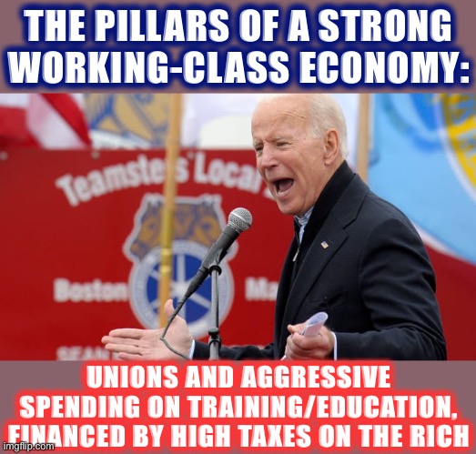 Anti-cringe at Joe for taking a stand for workers. | THE PILLARS OF A STRONG WORKING-CLASS ECONOMY: UNIONS AND AGGRESSIVE SPENDING ON TRAINING/EDUCATION, FINANCED BY HIGH TAXES ON THE RICH | image tagged in joe biden teamster s local | made w/ Imgflip meme maker