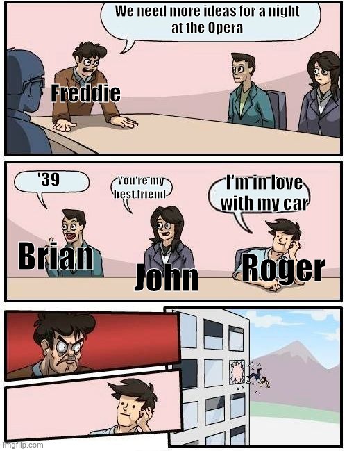 Queen in 1975 | We need more ideas for a night 
at the Opera; Freddie; '39; I'm in love with my car; You're my best friend; Brian; Roger; John | image tagged in memes,boardroom meeting suggestion,queen,freddie mercury | made w/ Imgflip meme maker