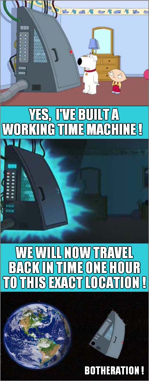 Basic Time Travel Error !
(Explanation in Comments) | YES,  I'VE BUILT A WORKING TIME MACHINE ! WE WILL NOW TRAVEL BACK IN TIME ONE HOUR TO THIS EXACT LOCATION ! BOTHERATION ! | image tagged in stewie griffin,time travel,error | made w/ Imgflip meme maker