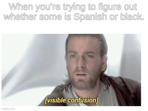 Confusion | When you're trying to figure out 
whether some is Spanish or black. | image tagged in visible confusion,spanish,black people | made w/ Imgflip meme maker