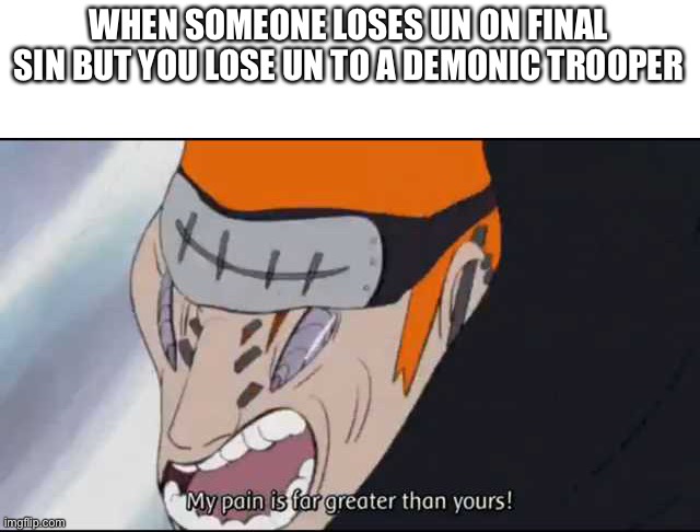 My pain is far greater than yours! | WHEN SOMEONE LOSES UN ON FINAL SIN BUT YOU LOSE UN TO A DEMONIC TROOPER | image tagged in my pain is far greater than yours | made w/ Imgflip meme maker
