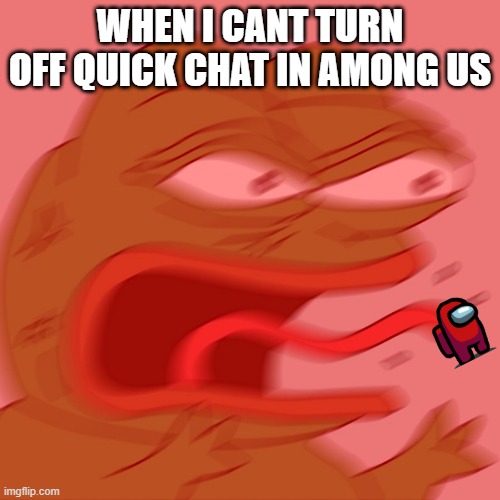 Angry Pepe  | WHEN I CANT TURN OFF QUICK CHAT IN AMONG US | image tagged in angry pepe,quick chat sucks,among us | made w/ Imgflip meme maker