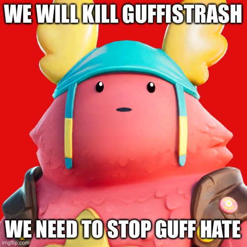 Guff | WE WILL KILL GUFFISTRASH; WE NEED TO STOP GUFF HATE | image tagged in guff | made w/ Imgflip meme maker