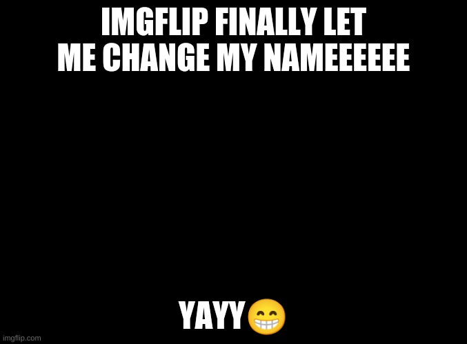 yayyyyyy | IMGFLIP FINALLY LET ME CHANGE MY NAMEEEEEE; YAYY😁 | image tagged in blank black | made w/ Imgflip meme maker
