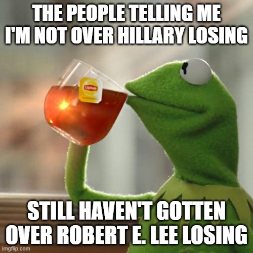 But That's None Of My Business | THE PEOPLE TELLING ME I'M NOT OVER HILLARY LOSING; STILL HAVEN'T GOTTEN OVER ROBERT E. LEE LOSING | image tagged in memes,but that's none of my business,kermit the frog | made w/ Imgflip meme maker