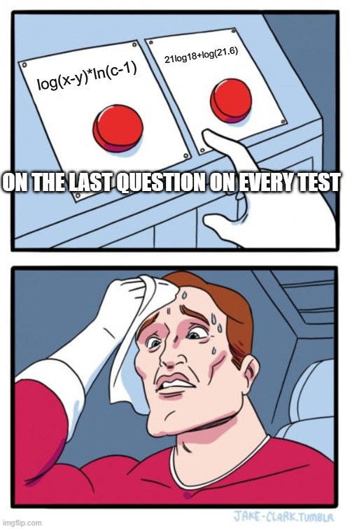 school | 21log18+log(21.6); log(x-y)*ln(c-1); ON THE LAST QUESTION ON EVERY TEST | image tagged in memes,two buttons | made w/ Imgflip meme maker