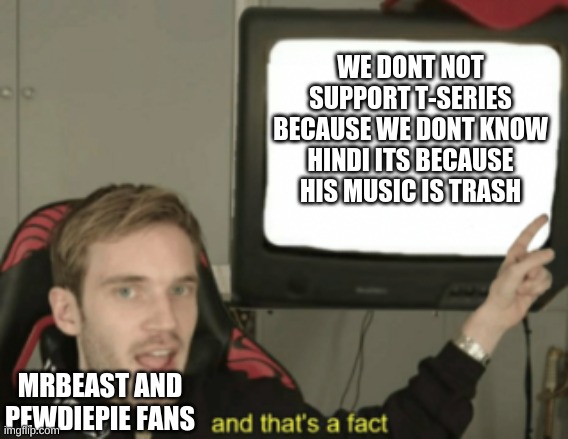 and that's a fact | WE DONT NOT SUPPORT T-SERIES BECAUSE WE DONT KNOW HINDI ITS BECAUSE HIS MUSIC IS TRASH MRBEAST AND PEWDIEPIE FANS | image tagged in and that's a fact | made w/ Imgflip meme maker