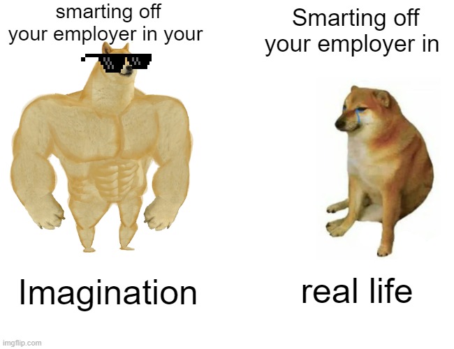 smarting off a certain group | smarting off your employer in your; Smarting off your employer in; real life; Imagination | image tagged in memes,buff doge vs cheems | made w/ Imgflip meme maker