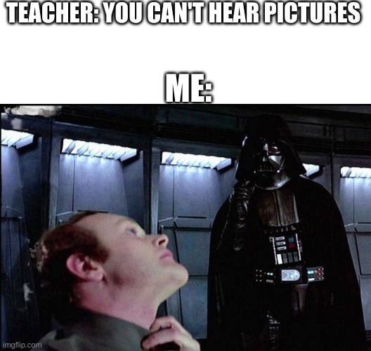 TEACHER: YOU CAN'T HEAR PICTURES; ME: | image tagged in blank text box,i find your lack of faith disturbing | made w/ Imgflip meme maker
