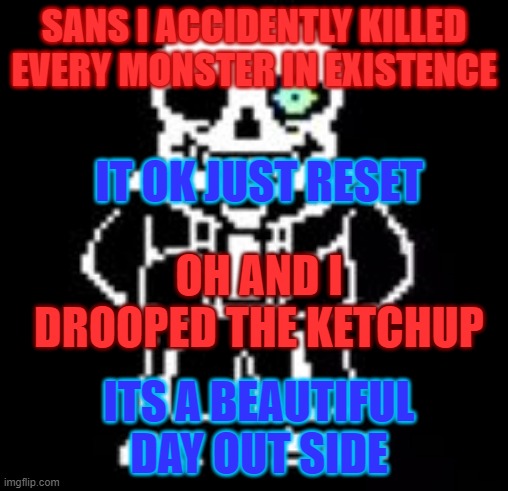 Sans Bad Time | SANS I ACCIDENTLY KILLED EVERY MONSTER IN EXISTENCE; IT OK JUST RESET; OH AND I DROOPED THE KETCHUP; ITS A BEAUTIFUL DAY OUT SIDE | image tagged in sans bad time | made w/ Imgflip meme maker