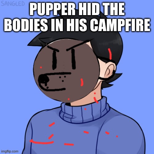 Human Pupper | PUPPER HID THE BODIES IN HIS CAMPFIRE | image tagged in human pupper | made w/ Imgflip meme maker