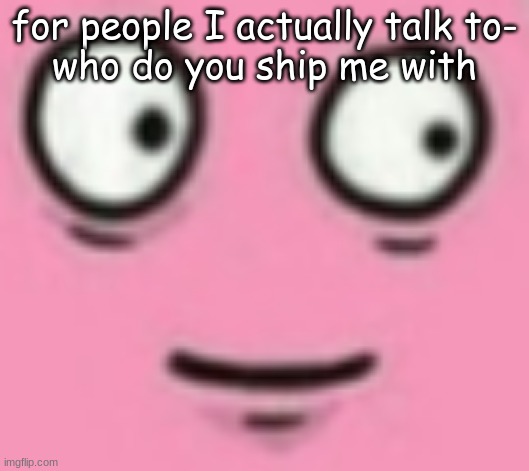 This post is sponsored by the Trap Foundation | for people I actually talk to-
who do you ship me with | made w/ Imgflip meme maker
