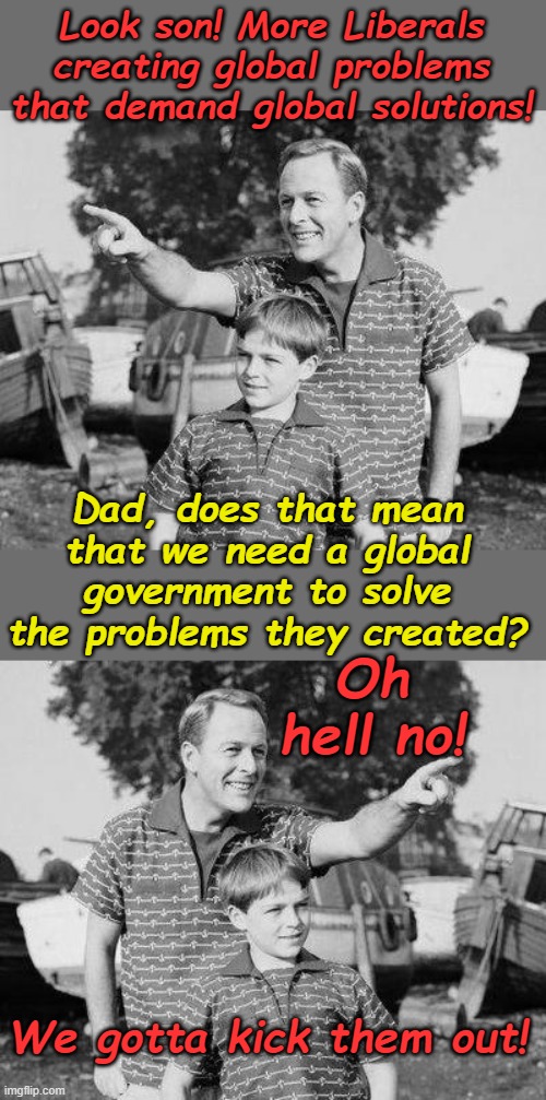 Every disaster is to force on us a new Master. | Look son! More Liberals creating global problems that demand global solutions! Dad, does that mean that we need a global government to solve the problems they created? Oh hell no! We gotta kick them out! | image tagged in memes,look son | made w/ Imgflip meme maker