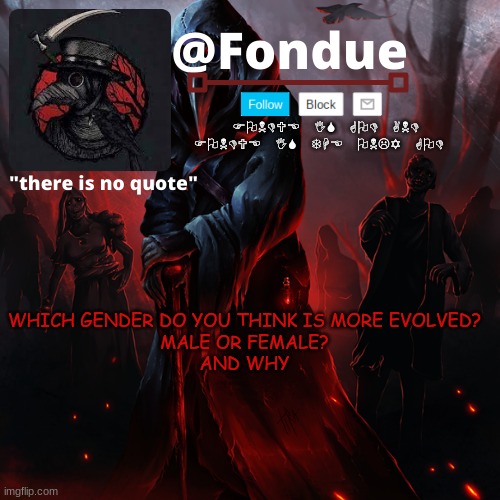 i got questions | WHICH GENDER DO YOU THINK IS MORE EVOLVED?
MALE OR FEMALE?
AND WHY | image tagged in fondue 049 | made w/ Imgflip meme maker