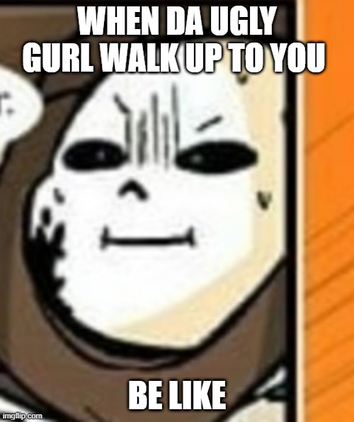 Drepy ink saaaaans | WHEN DA UGLY GURL WALK UP TO YOU; BE LIKE | image tagged in drepy ink saaaaans | made w/ Imgflip meme maker