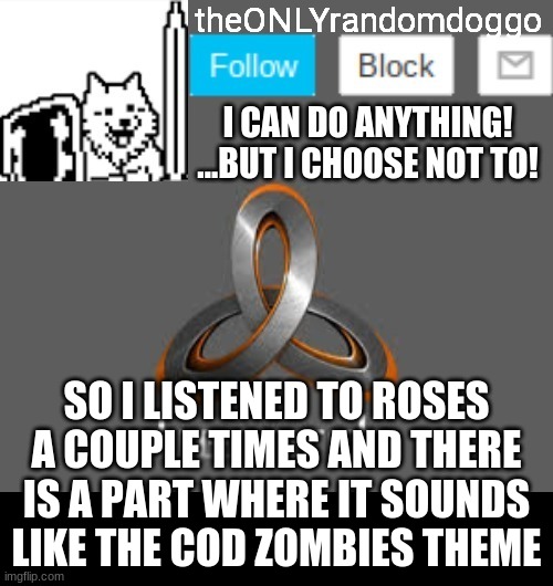 i know none of you care XD | SO I LISTENED TO ROSES A COUPLE TIMES AND THERE IS A PART WHERE IT SOUNDS LIKE THE COD ZOMBIES THEME | image tagged in theonlyrandomdoggo's announcement updated | made w/ Imgflip meme maker