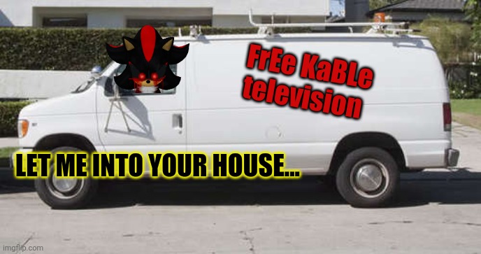 Shadow.exe | FrEe KaBLe television; LET ME INTO YOUR HOUSE... | image tagged in big white van,cable tv,dont fall for it,i dont need free tv that bad,sonic the hedgehog,shadow the hedgehog | made w/ Imgflip meme maker
