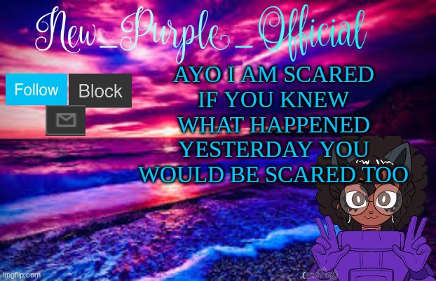 New_Purple_Official's Announcement Template | AYO I AM SCARED
IF YOU KNEW WHAT HAPPENED YESTERDAY YOU WOULD BE SCARED TOO | image tagged in new_purple_official's announcement template | made w/ Imgflip meme maker