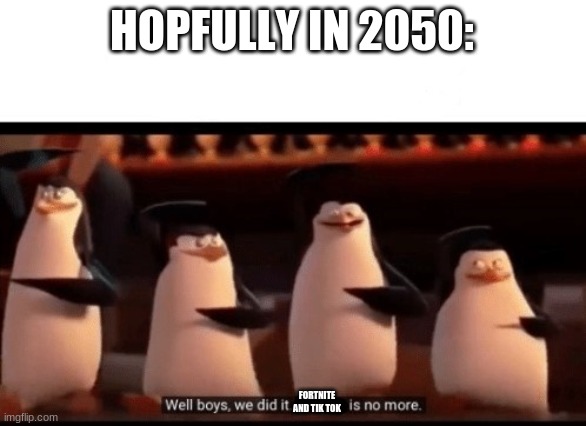 Well boys, we did it (blank) is no more | HOPFULLY IN 2050:; FORTNITE AND TIK TOK | image tagged in well boys we did it blank is no more | made w/ Imgflip meme maker