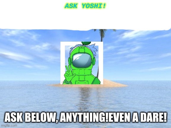 Ask Yoshi! | ASK YOSHI! ASK BELOW, ANYTHING!EVEN A DARE! | image tagged in desert island | made w/ Imgflip meme maker