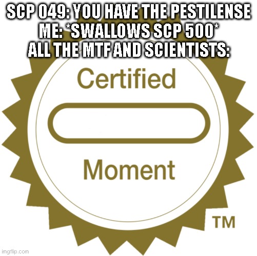 O O  F | SCP 049: YOU HAVE THE PESTILENSE
ME: *SWALLOWS SCP 500*
ALL THE MTF AND SCIENTISTS: | image tagged in certified moment | made w/ Imgflip meme maker