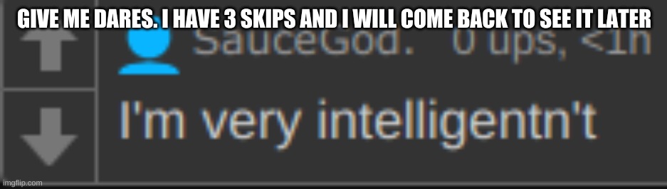 I'm very intelligentn't | GIVE ME DARES. I HAVE 3 SKIPS AND I WILL COME BACK TO SEE IT LATER | image tagged in i'm very intelligentn't | made w/ Imgflip meme maker