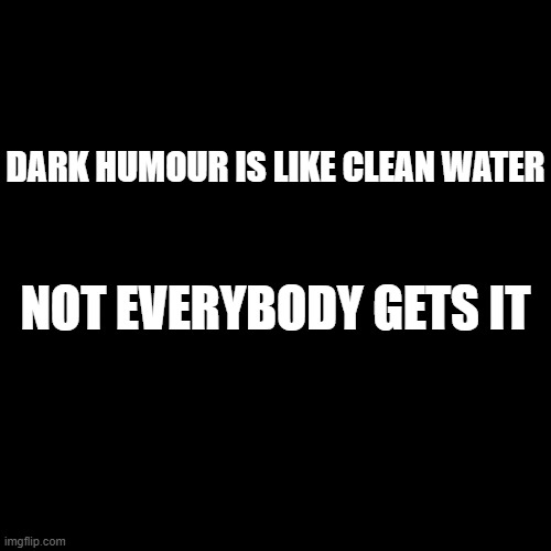 Blank Transparent Square Meme | DARK HUMOUR IS LIKE CLEAN WATER; NOT EVERYBODY GETS IT | image tagged in memes,blank transparent square | made w/ Imgflip meme maker