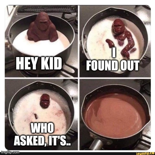 Melting gorilla |  I FOUND OUT; HEY KID; WHO ASKED, IT'S.. | image tagged in melting gorilla | made w/ Imgflip meme maker