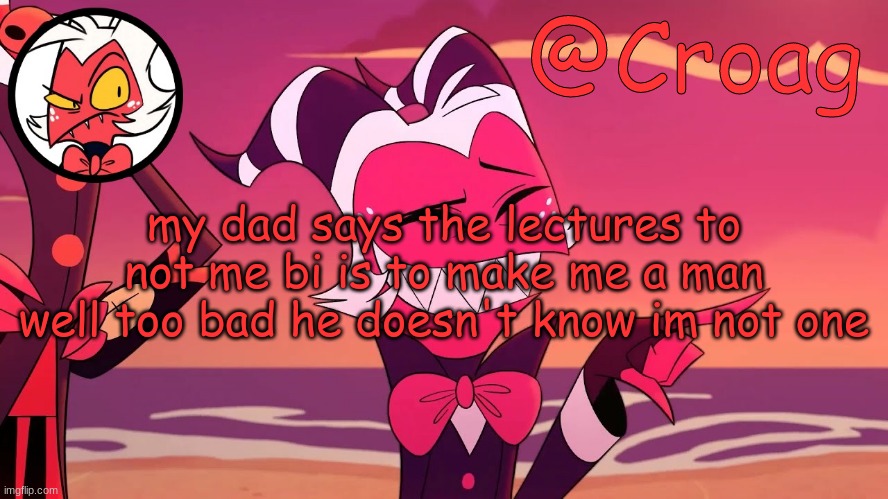 Croag's Moxxie Template | my dad says the lectures to not me bi is to make me a man well too bad he doesn't know im not one | image tagged in croag's moxxie template | made w/ Imgflip meme maker