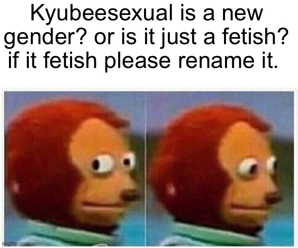 Kyubeesexual is just some made up sh*t |  Kyubeesexual is a new gender? or is it just a fetish? if it fetish please rename it. | image tagged in memes,monkey puppet | made w/ Imgflip meme maker