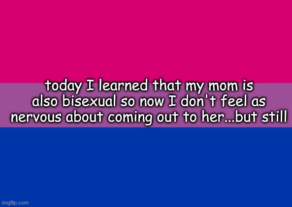 im still not gonna come out :| | today I learned that my mom is also bisexual so now I don't feel as nervous about coming out to her...but still | image tagged in bisexual,lgbtq | made w/ Imgflip meme maker