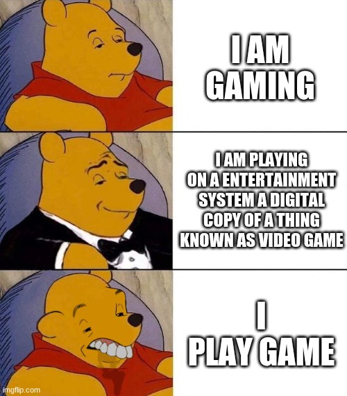 Ways to say "playing on video game" | I AM GAMING; I AM PLAYING ON A ENTERTAINMENT SYSTEM A DIGITAL COPY OF A THING KNOWN AS VIDEO GAME; I PLAY GAME | image tagged in best better blurst,smort | made w/ Imgflip meme maker