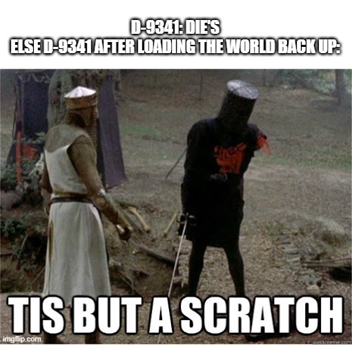 tis but a scratch | D-9341: DIE'S
ELSE D-9341 AFTER LOADING THE WORLD BACK UP: | image tagged in tis but a scratch | made w/ Imgflip meme maker