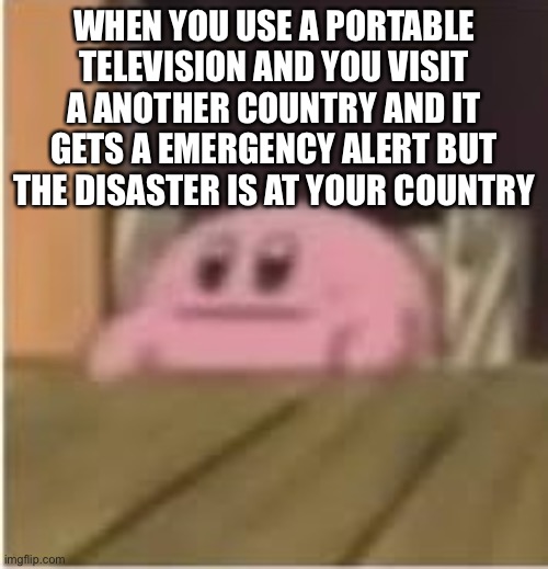 *visible confusion* |  WHEN YOU USE A PORTABLE TELEVISION AND YOU VISIT A ANOTHER COUNTRY AND IT GETS A EMERGENCY ALERT BUT THE DISASTER IS AT YOUR COUNTRY | image tagged in kirby,emergency alert,eas,television,portable television,stop reading the tags | made w/ Imgflip meme maker