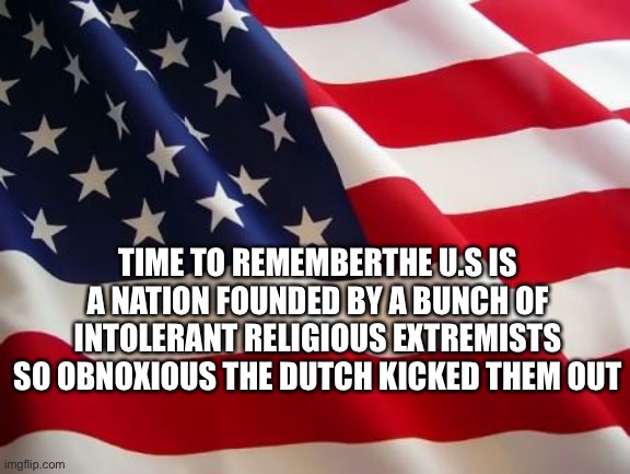 American flag | TIME TO REMEMBERTHE U.S IS A NATION FOUNDED BY A BUNCH OF INTOLERANT RELIGIOUS EXTREMISTS SO OBNOXIOUS THE DUTCH KICKED THEM OUT | image tagged in american flag | made w/ Imgflip meme maker