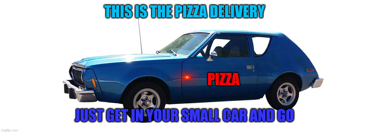 pizza car | THIS IS THE PIZZA DELIVERY; PIZZA; JUST GET IN YOUR SMALL CAR AND GO | image tagged in pizza car,1971,memes | made w/ Imgflip meme maker