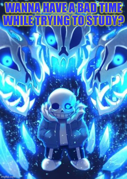 Sans And Gaster Blasters | WANNA HAVE A BAD TIME WHILE TRYING TO STUDY? | image tagged in sans and gaster blasters | made w/ Imgflip meme maker