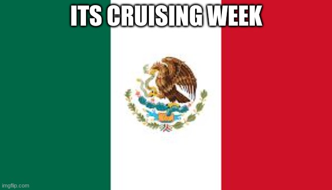 hell yeah |  ITS CRUISING WEEK | image tagged in mexican flag,mexican | made w/ Imgflip meme maker